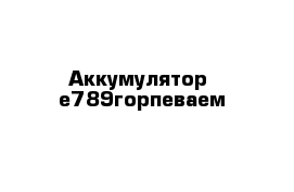  Аккумулятор  е789горпеваем